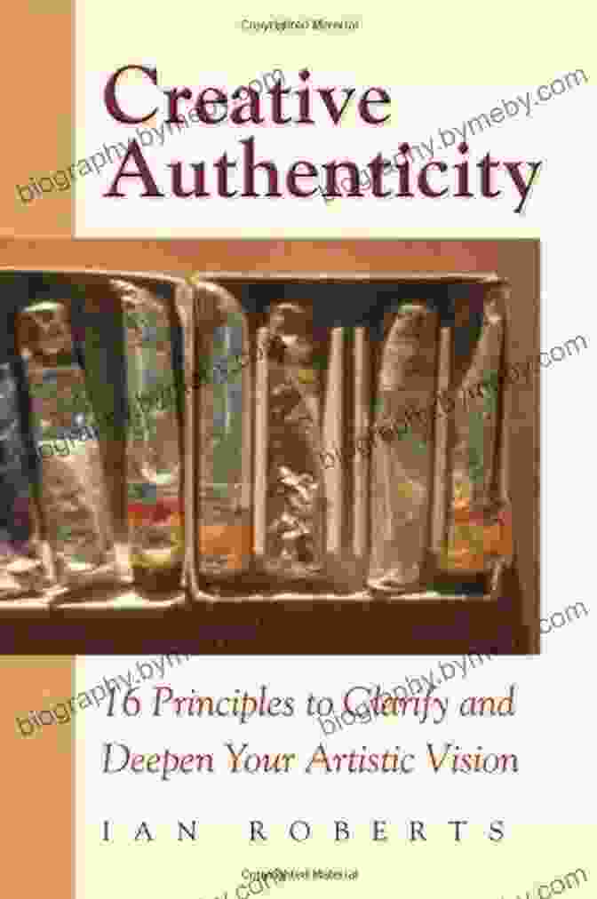 16 Principles To Clarify And Deepen Your Artistic Vision Creative Authenticity: 16 Principles To Clarify And Deepen Your Artistic Vision