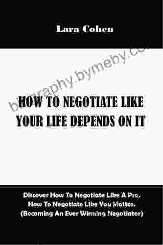 How To Negotiate Like Your Life Depended On It : Discover How To Negotiate Like A Pro How To Negotiate Like You Matter (Becoming An Ever Winning Negotiator) (Guide For The Winning Negotiators 2)