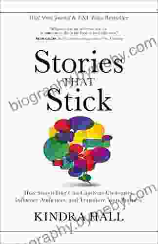 Stories That Stick: How Storytelling Can Captivate Customers Influence Audiences And Transform Your Business