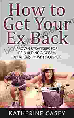 How to Get Your Ex Back: Proven Strategies For Re Building A Dream Relationship With Your Ex