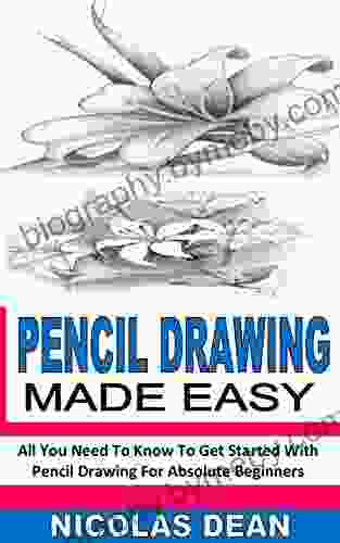 PENCIL DRAWING MADE EASY: All You Need To Know To Get Started With Pencil Drawing For Absolute Beginners