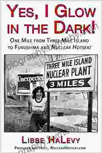 Yes I Glow In The Dark : One Mile From Three Mile Island To Fukushima And Nuclear Hotseat