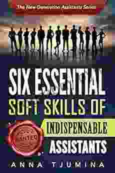 Six Essential Soft Skills Of Indispensable Assistants: How PA Personal Development Will Secure Your Position (The New Generation Assistants 1)