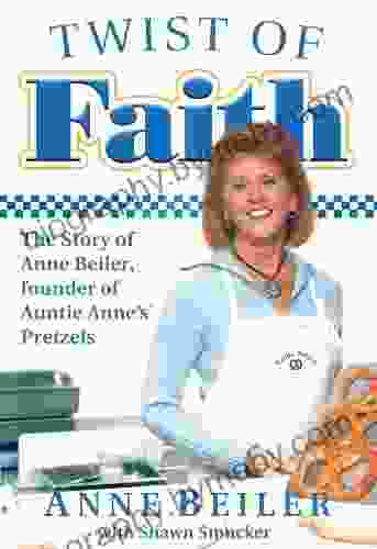 Twist of Faith: The Story of Anne Beiler Founder of Auntie Anne s Pretzels