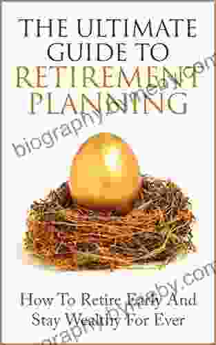 Retirement Planning: The Ultimate Guide To Retirement Planning Retire Early And Stay Wealthy For Ever