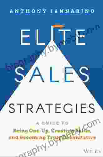 Elite Sales Strategies: A Guide To Being One Up Creating Value And Becoming Truly Consultative