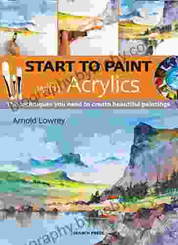 Start To Paint With Acrylics: The Techniques You Need To Create Beautiful Paintings