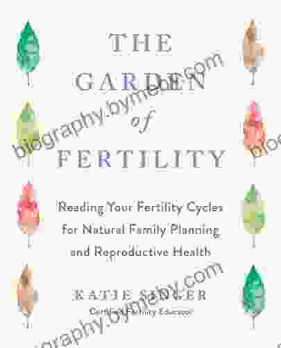 The Garden Of Fertility: A Guide To Charting Your Fertility Signals To Prevent Or Achieve Pregnancy Naturally And To Gauge Your Reproduction Health