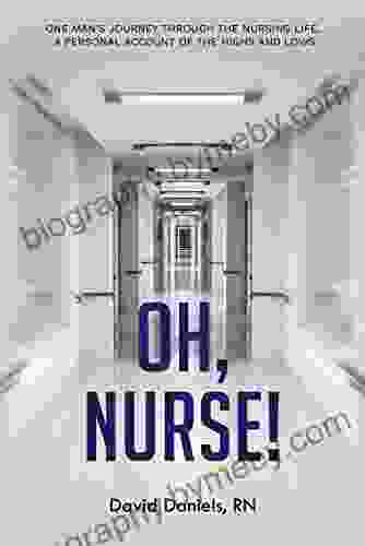 Oh Nurse : One Man S Journey Through The Nursing Life A Personal Account Of The Highs And Lows