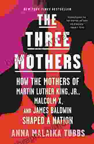 The Three Mothers: How The Mothers Of Martin Luther King Jr Malcolm X And James Baldwin Shaped A Nation