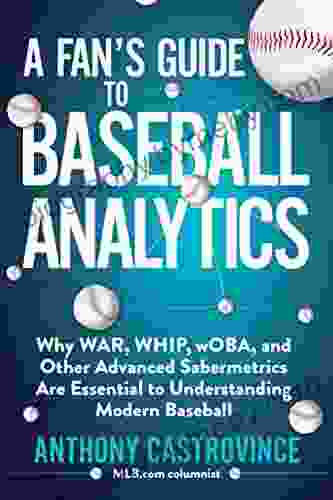 A Fan s Guide to Baseball Analytics: Why WAR WHIP wOBA and Other Advanced Sabermetrics Are Essential to Understanding Modern Baseball